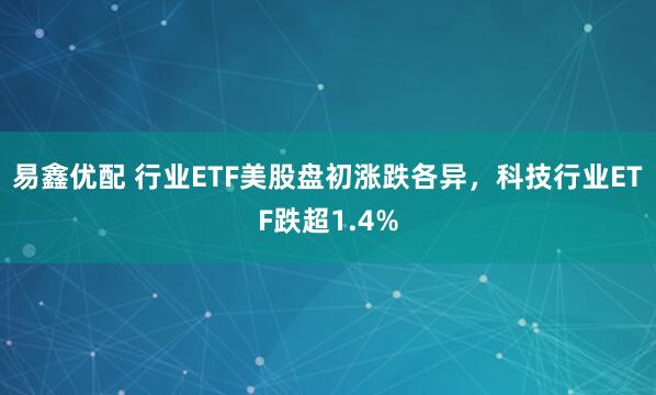 易鑫优配 行业ETF美股盘初涨跌各异，科技行业ETF跌超1.4%