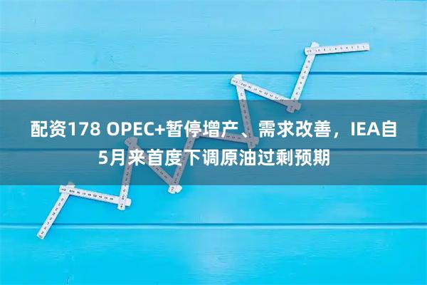 配资178 OPEC+暂停增产、需求改善，IEA自5月来首度下调原油过剩预期