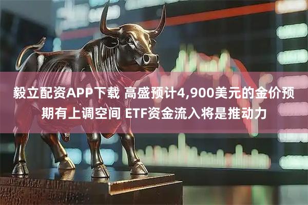 毅立配资APP下载 高盛预计4,900美元的金价预期有上调空间 ETF资金流入将是推动力