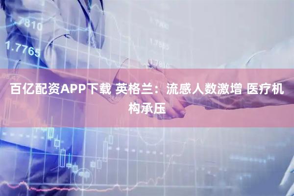 百亿配资APP下载 英格兰：流感人数激增 医疗机构承压