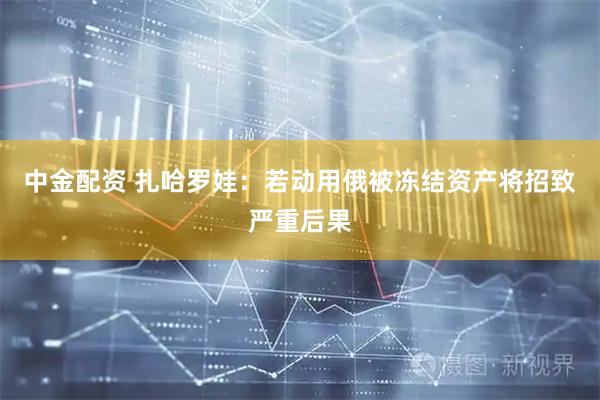 中金配资 扎哈罗娃：若动用俄被冻结资产将招致严重后果