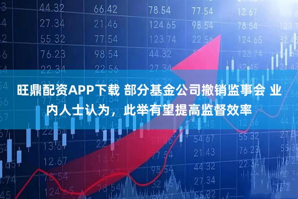 旺鼎配资APP下载 部分基金公司撤销监事会 业内人士认为，此举有望提高监督效率