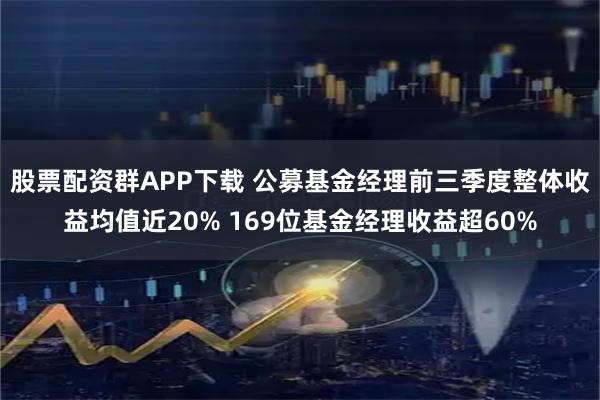 股票配资群APP下载 公募基金经理前三季度整体收益均值近20% 169位基金经理收益超60%