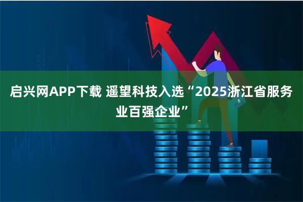 启兴网APP下载 遥望科技入选“2025浙江省服务业百强企业”