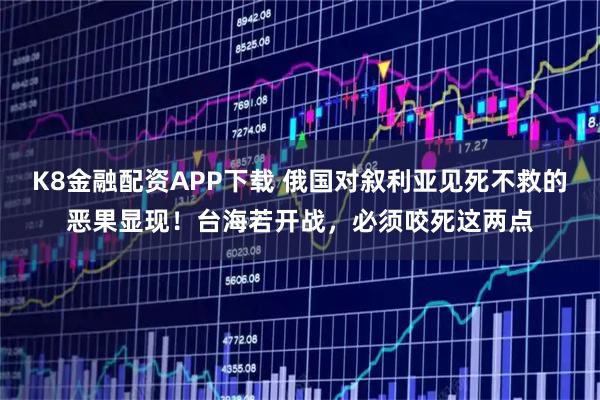 K8金融配资APP下载 俄国对叙利亚见死不救的恶果显现！台海若开战，必须咬死这两点