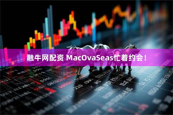 融牛网配资 MacOvaSeas忙着约会！