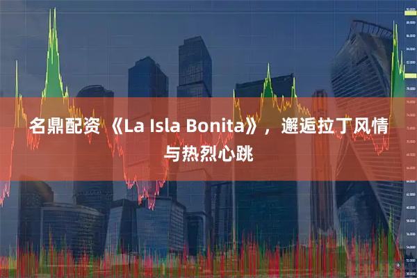 名鼎配资 《La Isla Bonita》，邂逅拉丁风情与热烈心跳