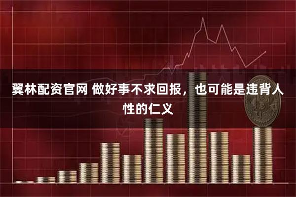 翼林配资官网 做好事不求回报，也可能是违背人性的仁义