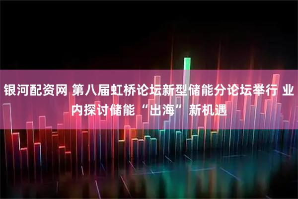 银河配资网 第八届虹桥论坛新型储能分论坛举行 业内探讨储能 “出海” 新机遇