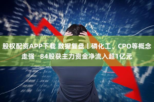 股权配资APP下载 数据复盘丨磷化工、CPO等概念走强   84股获主力资金净流入超1亿元