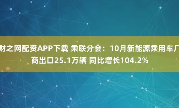 财之网配资APP下载 乘联分会：10月新能源乘用车厂商出口25.1万辆 同比增长104.2%