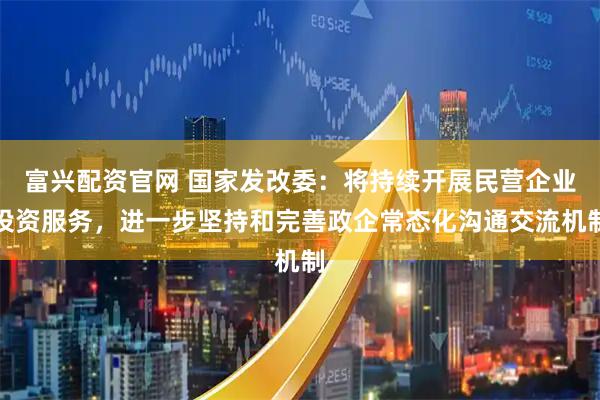 富兴配资官网 国家发改委：将持续开展民营企业投资服务，进一步坚持和完善政企常态化沟通交流机制