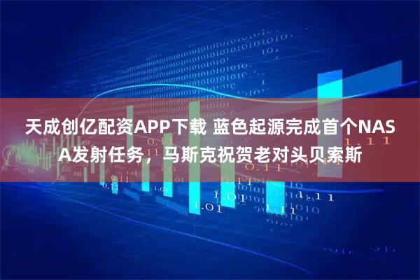 天成创亿配资APP下载 蓝色起源完成首个NASA发射任务，马斯克祝贺老对头贝索斯