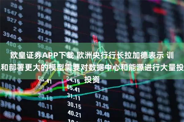 欧皇证券APP下载 欧洲央行行长拉加德表示 训练和部署更大的模型需要对数据中心和能源进行大量投资