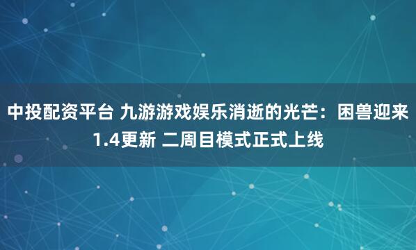 中投配资平台 九游游戏娱乐消逝的光芒：困兽迎来1.4更新 二周目模式正式上线