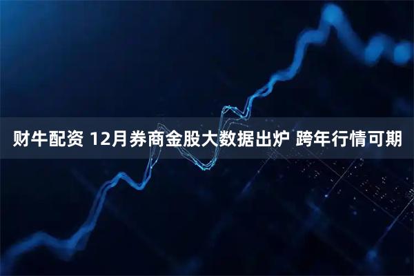 财牛配资 12月券商金股大数据出炉 跨年行情可期