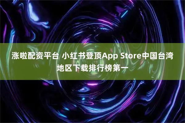 涨啦配资平台 小红书登顶App Store中国台湾地区下载排行榜第一