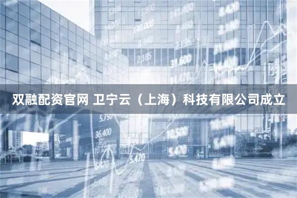 双融配资官网 卫宁云（上海）科技有限公司成立