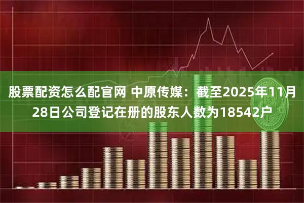股票配资怎么配官网 中原传媒：截至2025年11月28日公司登记在册的股东人数为18542户