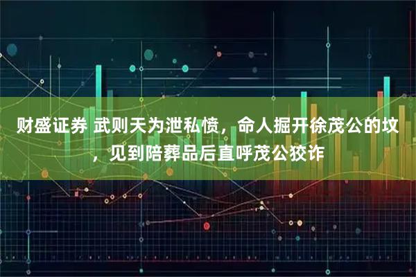 财盛证券 武则天为泄私愤，命人掘开徐茂公的坟，见到陪葬品后直呼茂公狡诈
