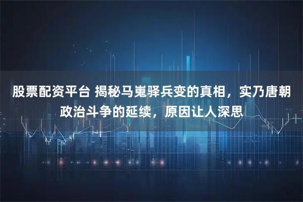 股票配资平台 揭秘马嵬驿兵变的真相，实乃唐朝政治斗争的延续，原因让人深思