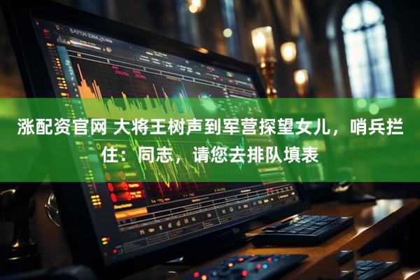 涨配资官网 大将王树声到军营探望女儿，哨兵拦住：同志，请您去排队填表