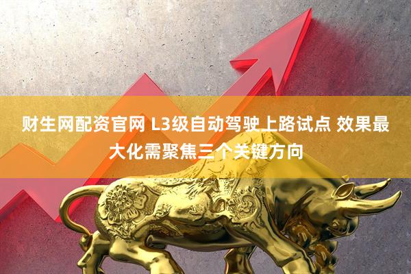 财生网配资官网 L3级自动驾驶上路试点 效果最大化需聚焦三个关键方向