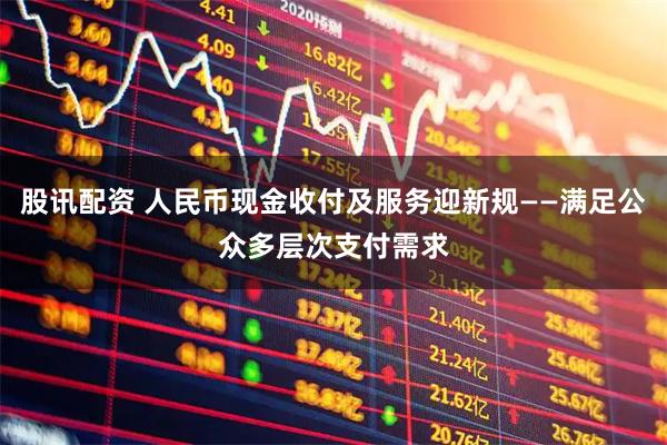 股讯配资 人民币现金收付及服务迎新规——满足公众多层次支付需求