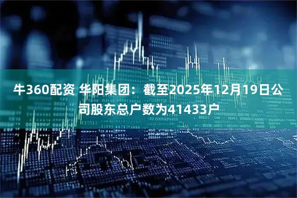 牛360配资 华阳集团：截至2025年12月19日公司股东总户数为41433户