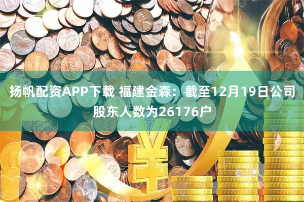 扬帆配资APP下载 福建金森：截至12月19日公司股东人数为26176户