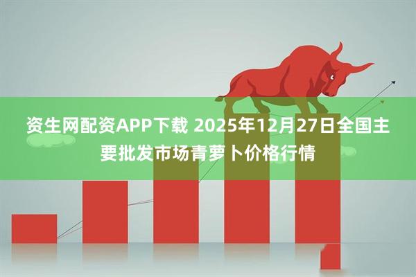 资生网配资APP下载 2025年12月27日全国主要批发市场青萝卜价格行情