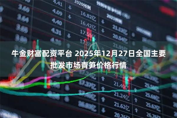 牛金财富配资平台 2025年12月27日全国主要批发市场青笋价格行情