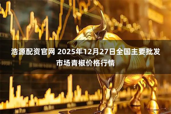 浩源配资官网 2025年12月27日全国主要批发市场青椒价格行情