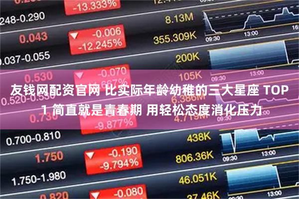 友钱网配资官网 比实际年龄幼稚的三大星座 TOP 1 简直就是青春期 用轻松态度消化压力