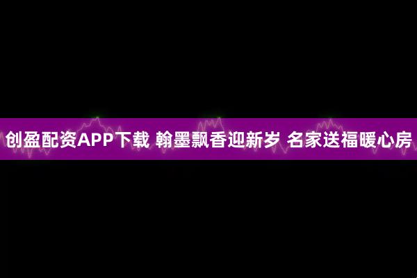创盈配资APP下载 翰墨飘香迎新岁 名家送福暖心房