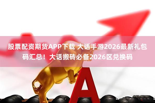 股票配资期货APP下载 大话手游2026最新礼包码汇总！大话搬砖必备2026区兑换码