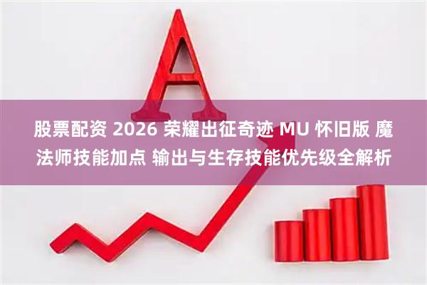 股票配资 2026 荣耀出征奇迹 MU 怀旧版 魔法师技能加点 输出与生存技能优先级全解析