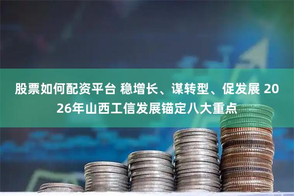 股票如何配资平台 稳增长、谋转型、促发展 2026年山西工信发展锚定八大重点