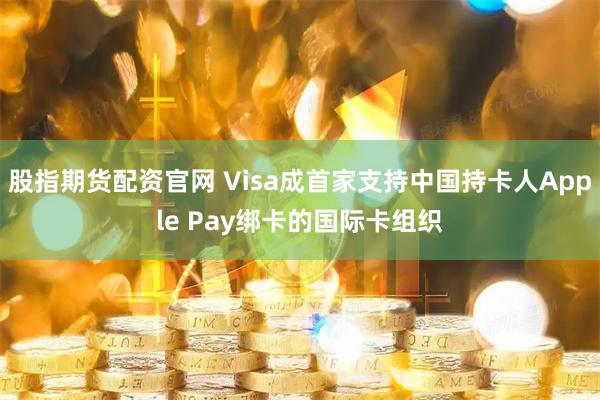 股指期货配资官网 Visa成首家支持中国持卡人Apple Pay绑卡的国际卡组织