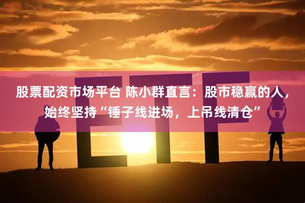股票配资市场平台 陈小群直言：股市稳赢的人，始终坚持“锤子线进场，上吊线清仓”