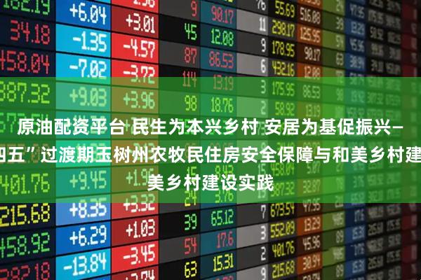 原油配资平台 民生为本兴乡村 安居为基促振兴——“十四五”过渡期玉树州农牧民住房安全保障与和美乡村建设实践