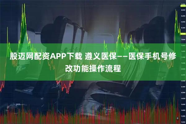 股迈网配资APP下载 遵义医保——医保手机号修改功能操作流程