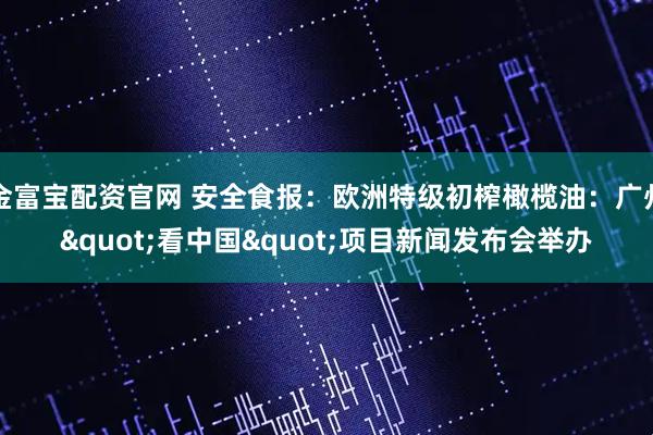 金富宝配资官网 安全食报：欧洲特级初榨橄榄油：广州"看中国"项目新闻发布会举办