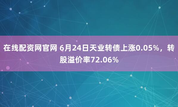 在线配资网官网 6月24日天业转债上涨0.05%，转股溢价率72.06%