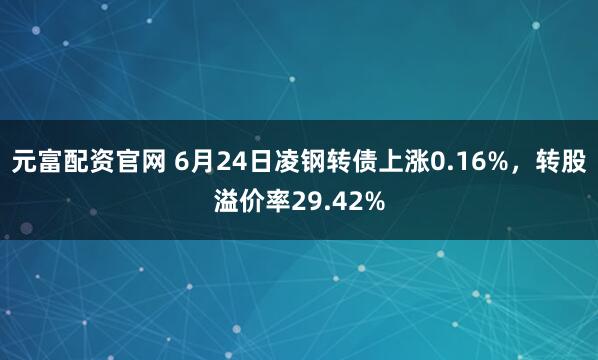 元富配资官网 6月24日凌钢转债上涨0.16%，转股溢价率29.42%