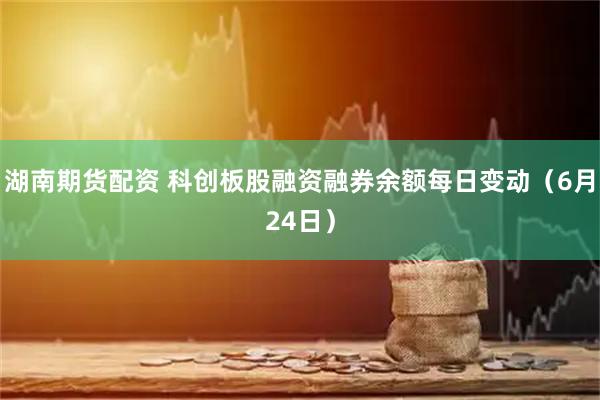 湖南期货配资 科创板股融资融券余额每日变动(6月24日)