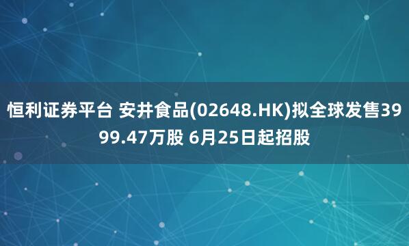恒利证券平台 安井食品(02648.HK)拟全球发售3999.47万股 6月25日起招股