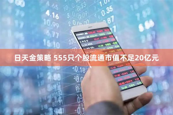日天金策略 555只个股流通市值不足20亿元