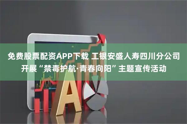 免费股票配资APP下载 工银安盛人寿四川分公司开展“禁毒护航·青春向阳”主题宣传活动