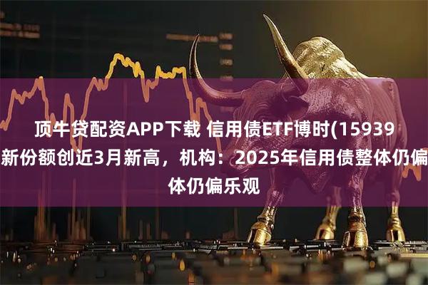 顶牛贷配资APP下载 信用债ETF博时(159396)最新份额创近3月新高，机构：2025年信用债整体仍偏乐观